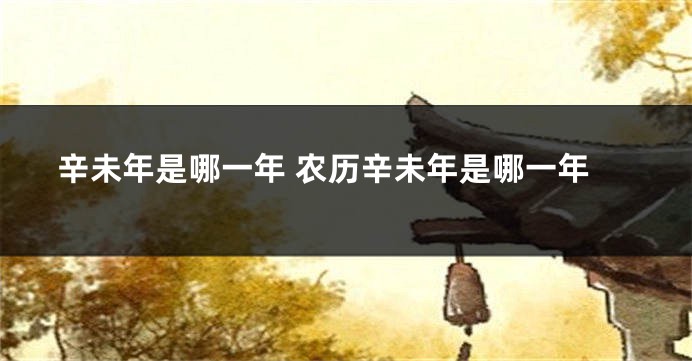 辛未年是哪一年 农历辛未年是哪一年