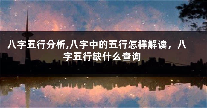 八字五行分析,八字中的五行怎样解读，八字五行缺什么查询