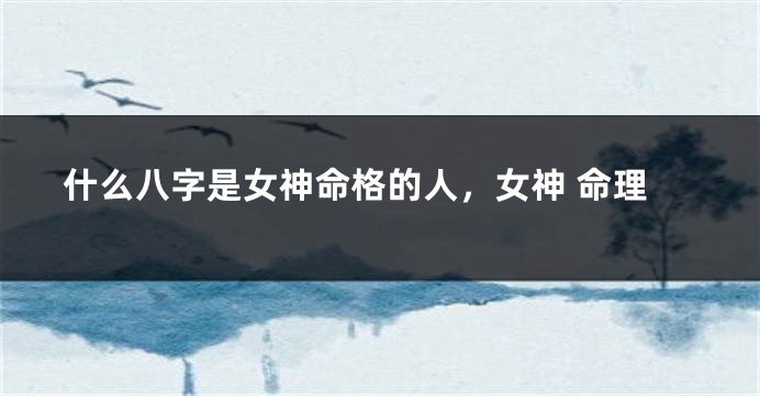 什么八字是女神命格的人，女神 命理