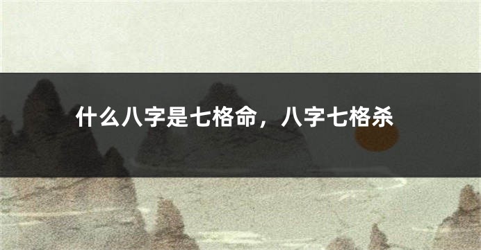 什么八字是七格命，八字七格杀