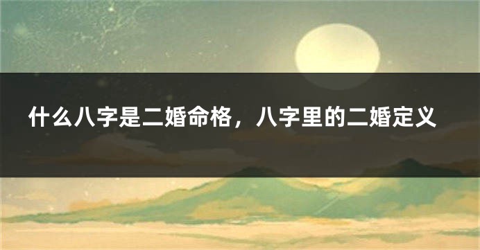 什么八字是二婚命格，八字里的二婚定义