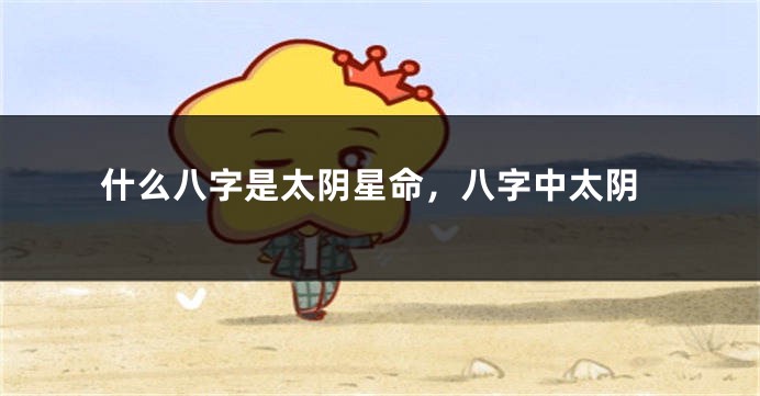 什么八字是太阴星命，八字中太阴