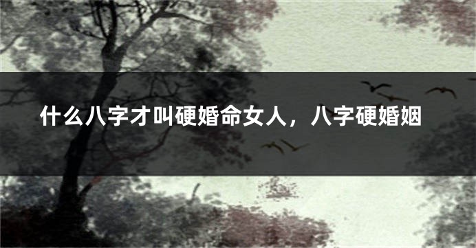 什么八字才叫硬婚命女人，八字硬婚姻