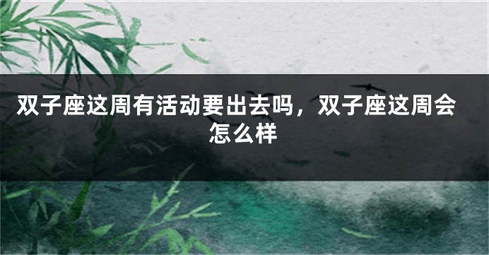 双子座这周有活动要出去吗，双子座这周会怎么样