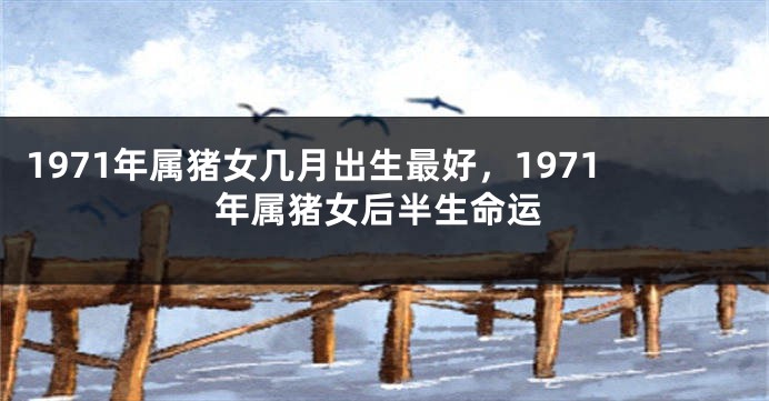 1971年属猪女几月出生最好，1971年属猪女后半生命运