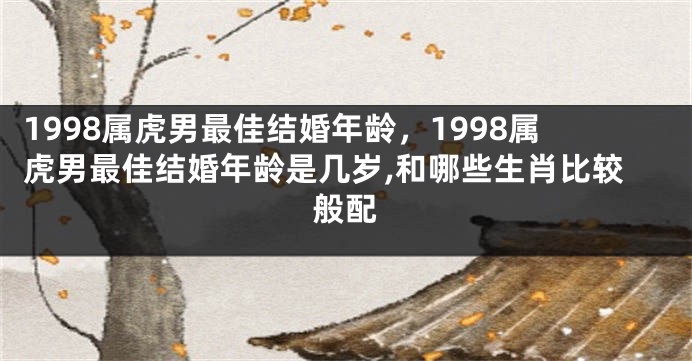 1998属虎男最佳结婚年龄，1998属虎男最佳结婚年龄是几岁,和哪些生肖比较般配