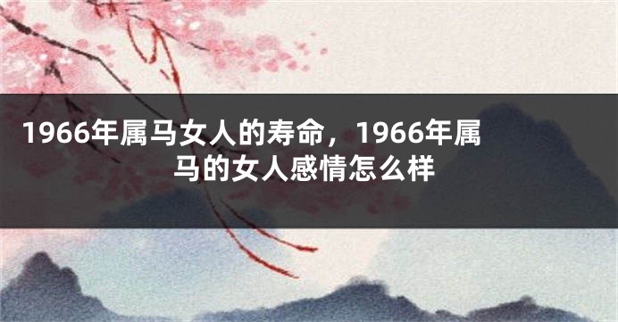 1966年属马女人的寿命，1966年属马的女人感情怎么样