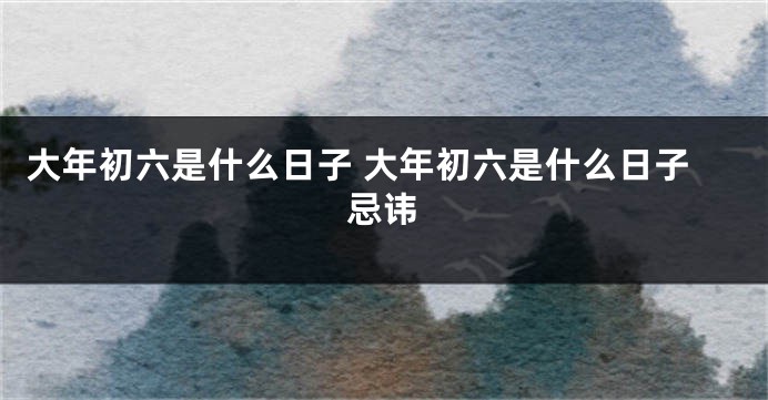 大年初六是什么日子 大年初六是什么日子忌讳