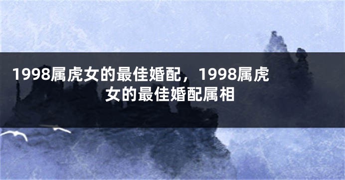 1998属虎女的最佳婚配,1998属虎女的最佳婚配属相