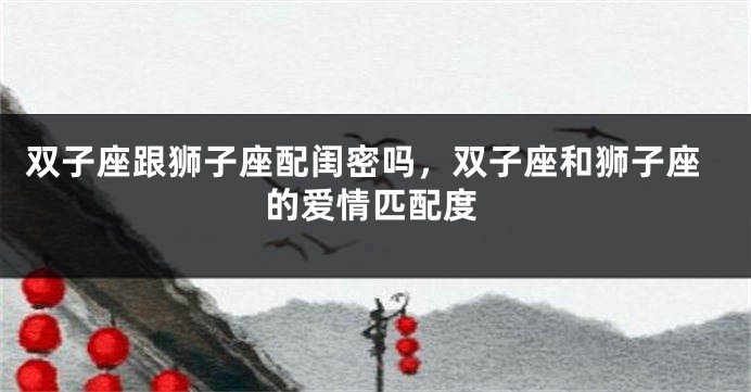 双子座跟狮子座配闺密吗，双子座和狮子座的爱情匹配度