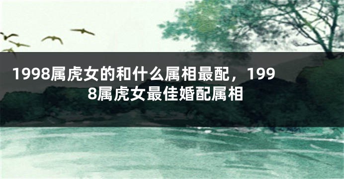 1998属虎女的和什么属相最配，1998属虎女最佳婚配属相