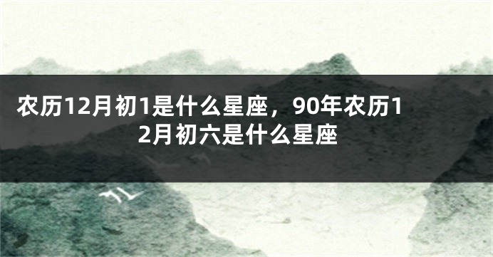 农历12月初1是什么星座，90年农历12月初六是什么星座