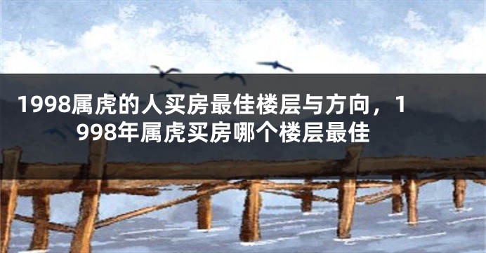 1998属虎的人买房最佳楼层与方向，1998年属虎买房哪个楼层最佳