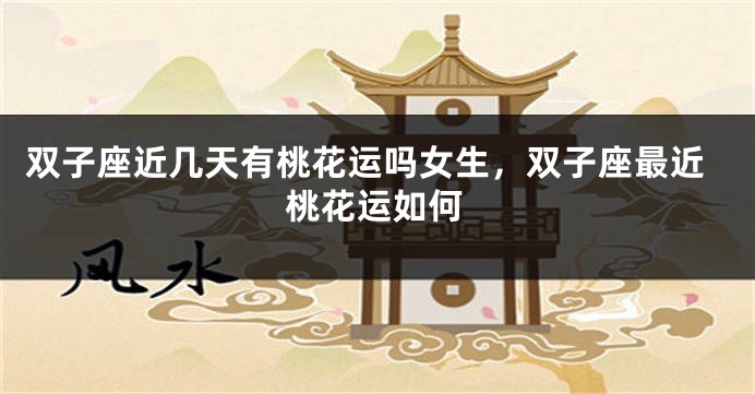 双子座近几天有桃花运吗女生，双子座最近桃花运如何