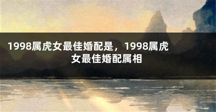 1998属虎女最佳婚配是，1998属虎女最佳婚配属相