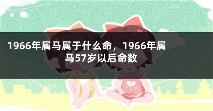 1966年属马属于什么命，1966年属马57岁以后命数