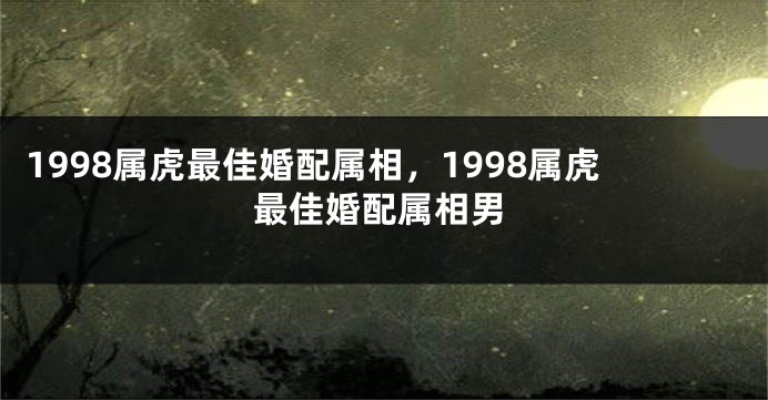 1998属虎最佳婚配属相，1998属虎最佳婚配属相男