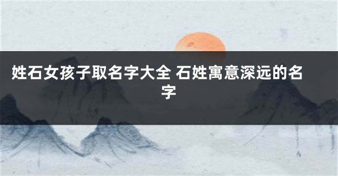 姓石女孩子取名字大全 石姓寓意深远的名字