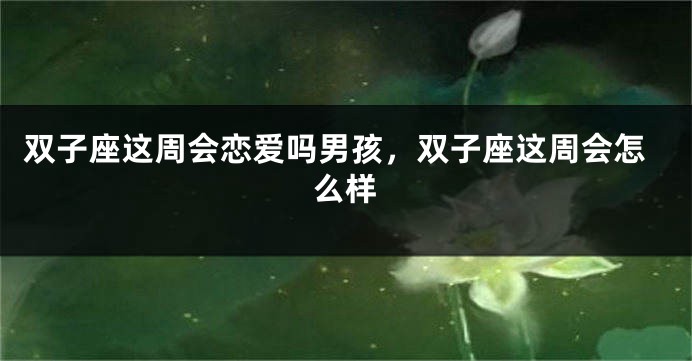 双子座这周会恋爱吗男孩，双子座这周会怎么样