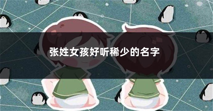 张姓女孩好听稀少的名字