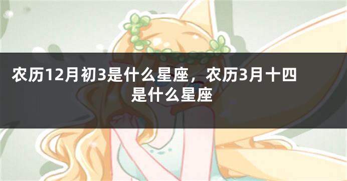 农历12月初3是什么星座，农历3月十四是什么星座