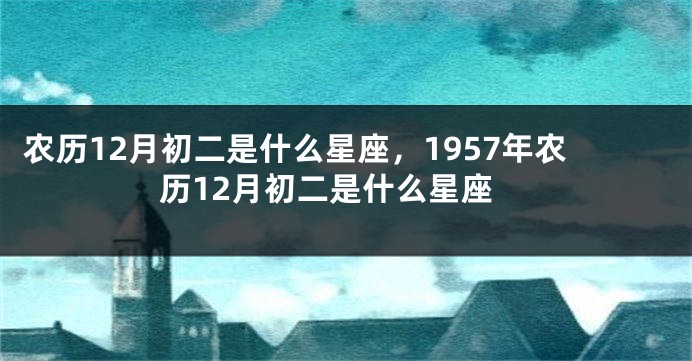 农历12月初二是什么星座，1957年农历12月初二是什么星座