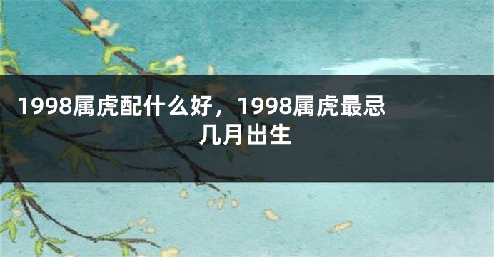 1998属虎配什么好，1998属虎最忌几月出生