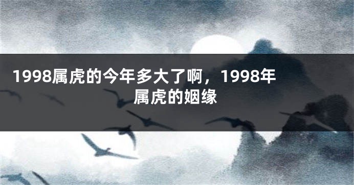1998属虎的今年多大了啊，1998年属虎的姻缘