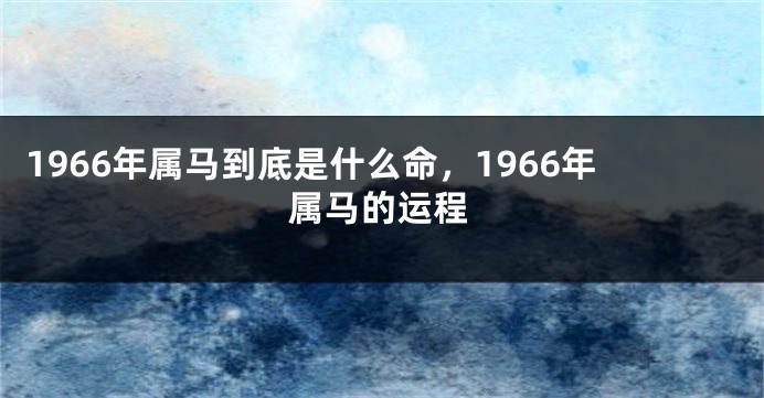 1966年属马到底是什么命，1966年属马的运程