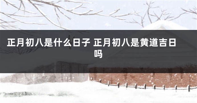 正月初八是什么日子 正月初八是黄道吉日吗