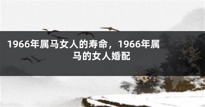 1966年属马女人的寿命，1966年属马的女人婚配