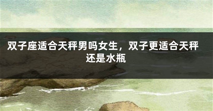 双子座适合天秤男吗女生，双子更适合天秤还是水瓶