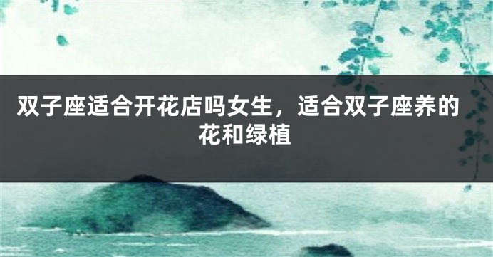 双子座适合开花店吗女生，适合双子座养的花和绿植