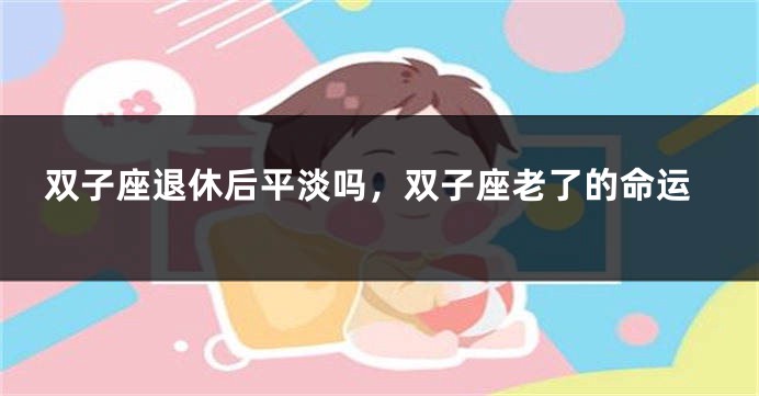 双子座退休后平淡吗，双子座老了的命运