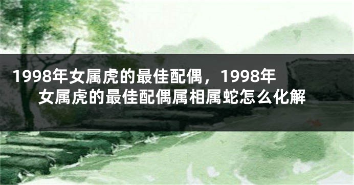 1998年女属虎的最佳配偶，1998年女属虎的最佳配偶属相属蛇怎么化解