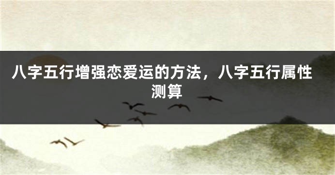 八字五行增强恋爱运的方法，八字五行属性测算