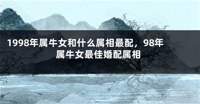 1998年属牛女和什么属相最配，98年属牛女最佳婚配属相
