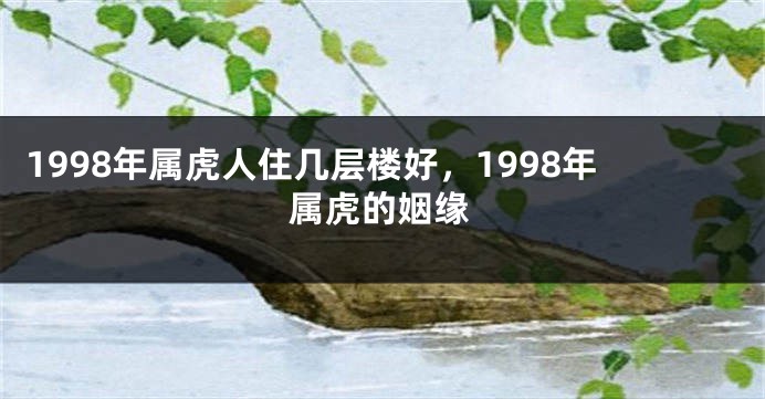 1998年属虎人住几层楼好，1998年属虎的姻缘
