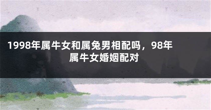 1998年属牛女和属兔男相配吗，98年属牛女婚姻配对