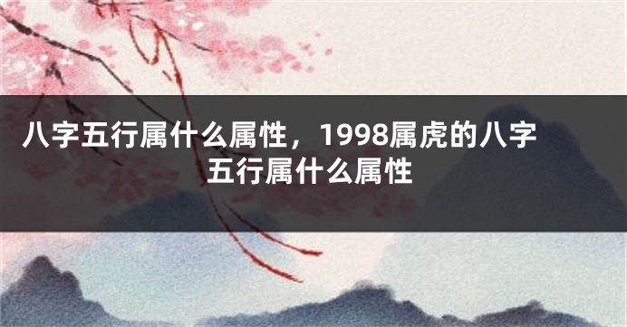 八字五行属什么属性，1998属虎的八字五行属什么属性