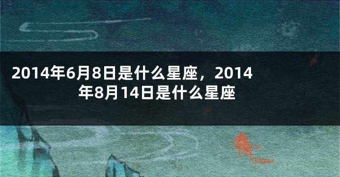 2014年6月8日是什么星座,2014年8月14日是什么星座