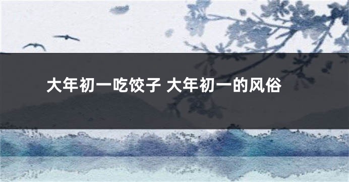 大年初一吃饺子 大年初一的风俗