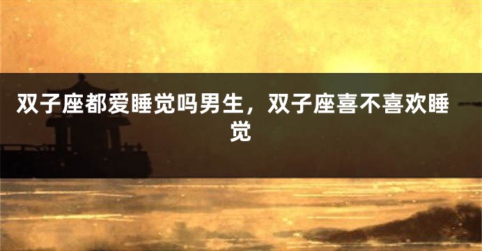 双子座都爱睡觉吗男生，双子座喜不喜欢睡觉