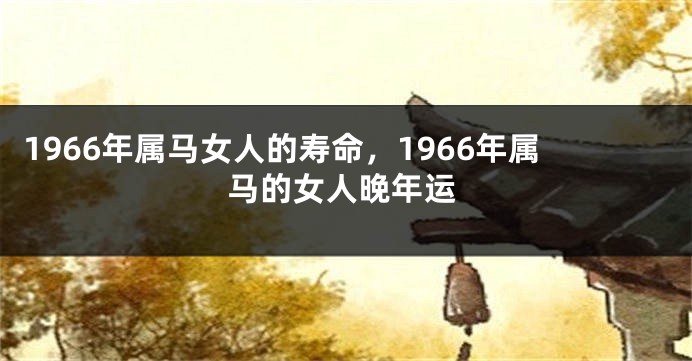 1966年属马女人的寿命，1966年属马的女人晚年运