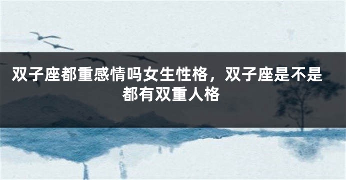 双子座都重感情吗女生性格，双子座是不是都有双重人格