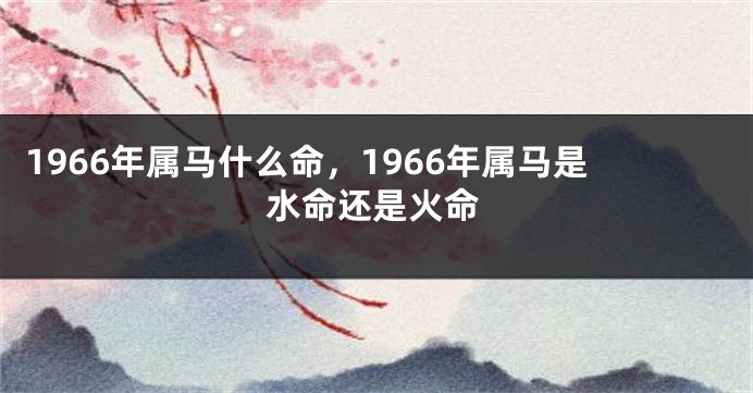 1966年属马什么命，1966年属马是水命还是火命