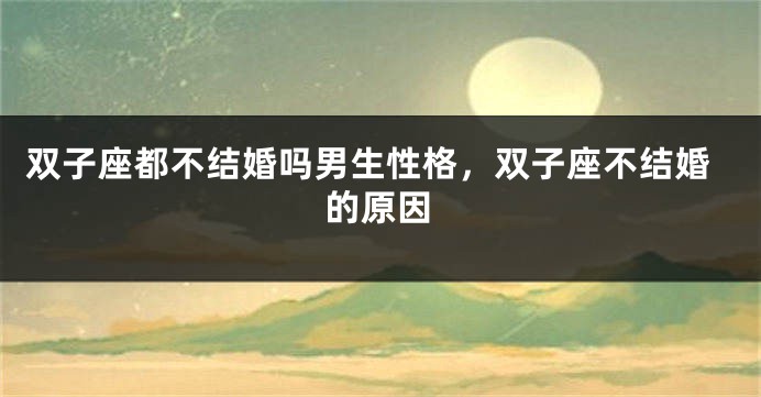 双子座都不结婚吗男生性格，双子座不结婚的原因