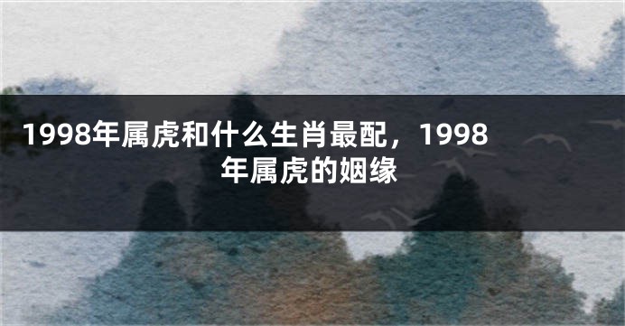 1998年属虎和什么生肖最配，1998年属虎的姻缘