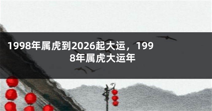 1998年属虎到2026起大运，1998年属虎大运年