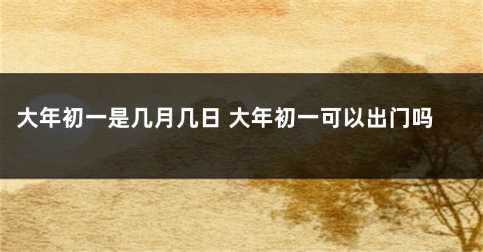 大年初一是几月几日 大年初一可以出门吗